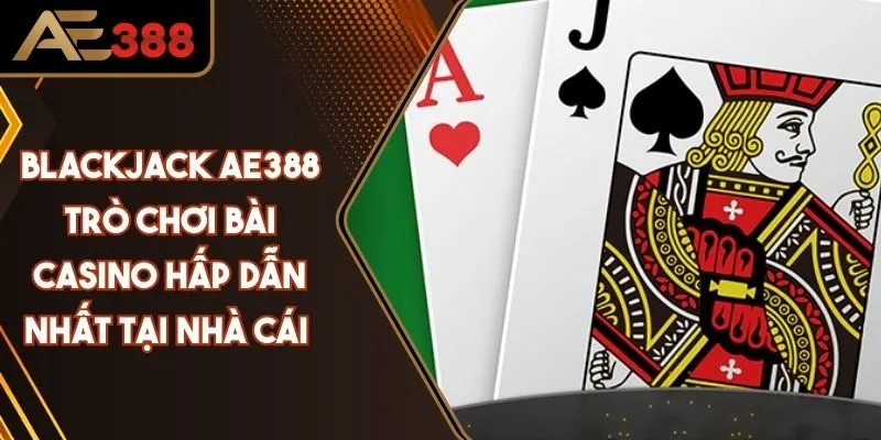 Blackjack AE388 Trò Chơi Bài Casino Hấp Dẫn Nhất Tại Nhà Cái 